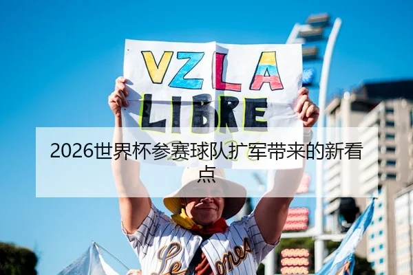 2026世界杯参赛球队扩军带来的新看点