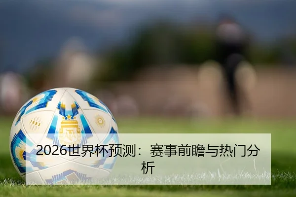 2026世界杯预测：赛事前瞻与热门分析
