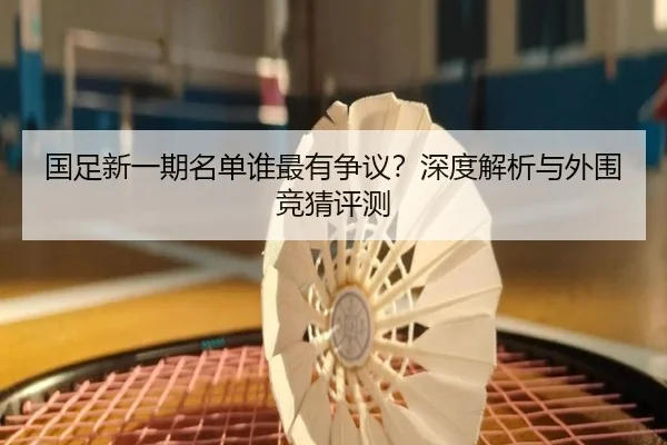 国足新一期名单谁最有争议？深度解析与外围竞猜评测