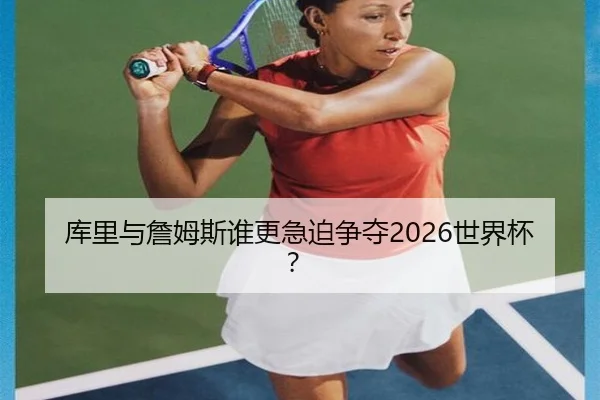 库里与詹姆斯谁更急迫争夺2026世界杯？